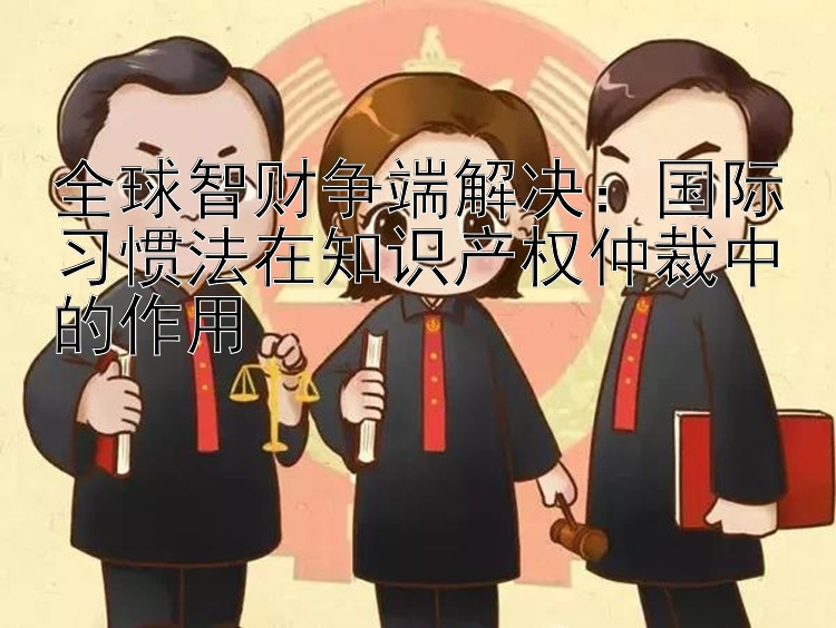 全球智财争端解决：国际习惯法在知识产权仲裁中的作用