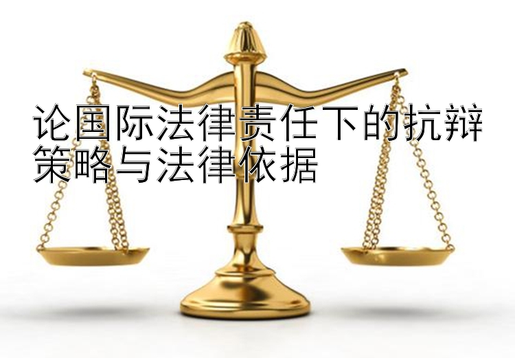 论国际法律责任下的抗辩策略与法律依据