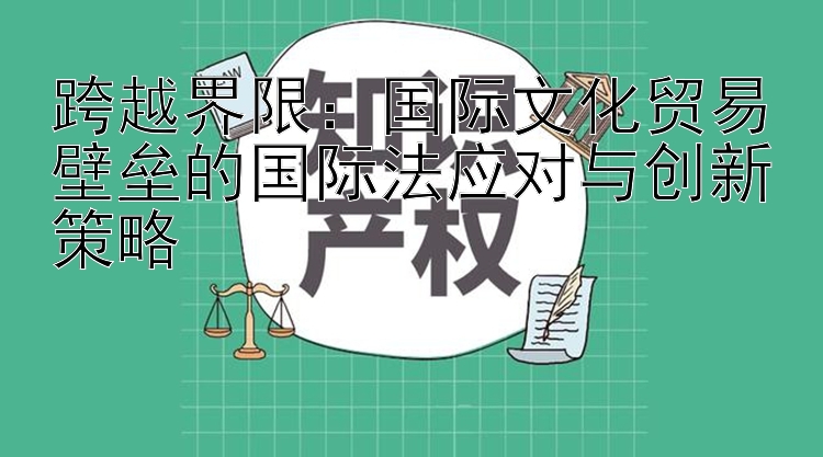 跨越界限：国际文化贸易壁垒的国际法应对与创新策略