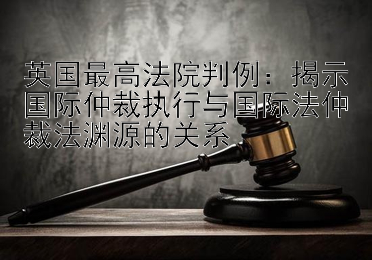 英国最高法院判例：揭示国际仲裁执行与国际法仲裁法渊源的关系