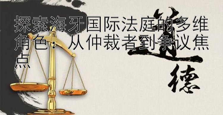 探索海牙国际法庭的多维角色：从仲裁者到争议焦点