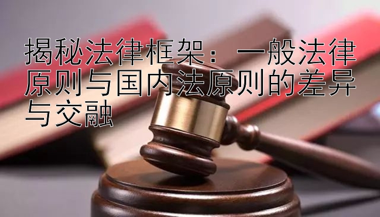 揭秘法律框架：一般法律原则与国内法原则的差异与交融