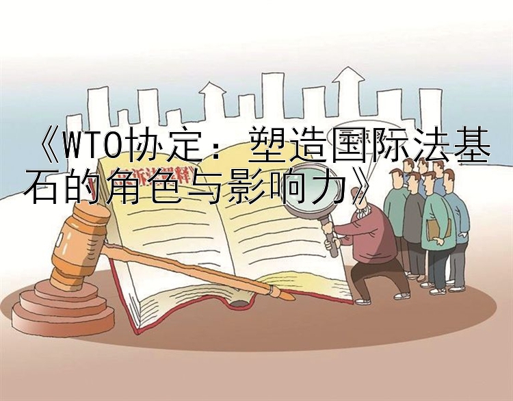 《WTO协定：塑造国际法基石的角色与影响力》