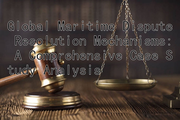 Global Maritime Dispute Resolution Mechanisms: A Comprehensive Case Study Analysis