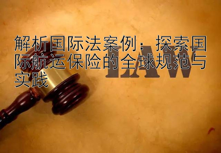 解析国际法案例：探索国际航运保险的全球规范与实践