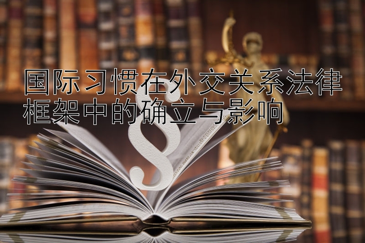 国际习惯在外交关系法律框架中的确立与影响