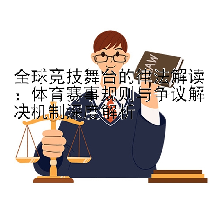 全球竞技舞台的律法解读：体育赛事规则与争议解决机制深度解析