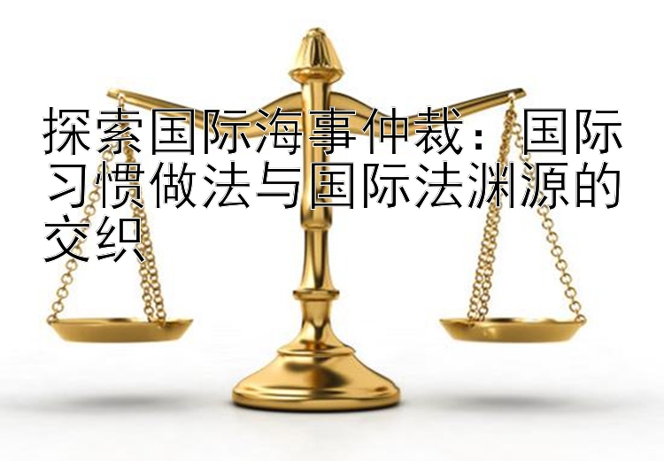 探索国际海事仲裁：国际习惯做法与国际法渊源的交织