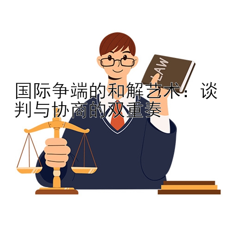 国际争端的和解艺术：谈判与协商的双重奏