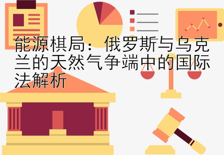 能源棋局：俄罗斯与乌克兰的天然气争端中的国际法解析