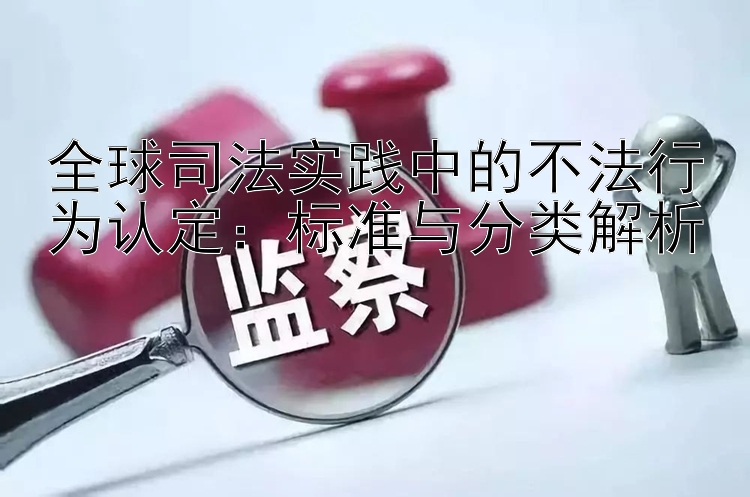 全球司法实践中的不法行为认定：标准与分类解析