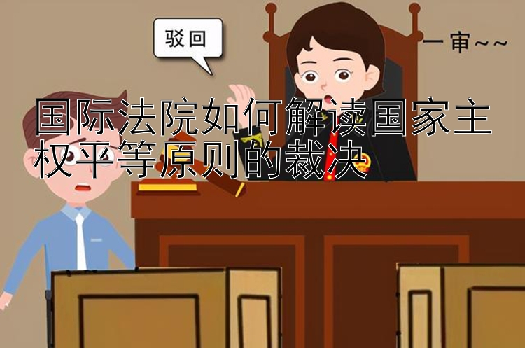 国际法院如何解读国家主权平等原则的裁决