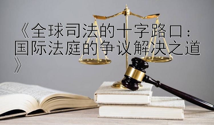 《全球司法的十字路口：国际法庭的争议解决之道》