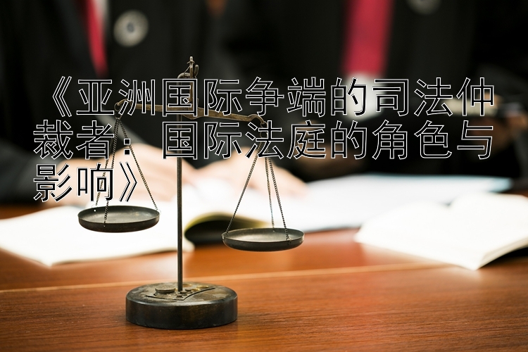 《亚洲国际争端的司法仲裁者：国际法庭的角色与影响》