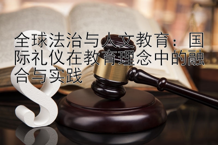 全球法治与人文教育：国际礼仪在教育理念中的融合与实践