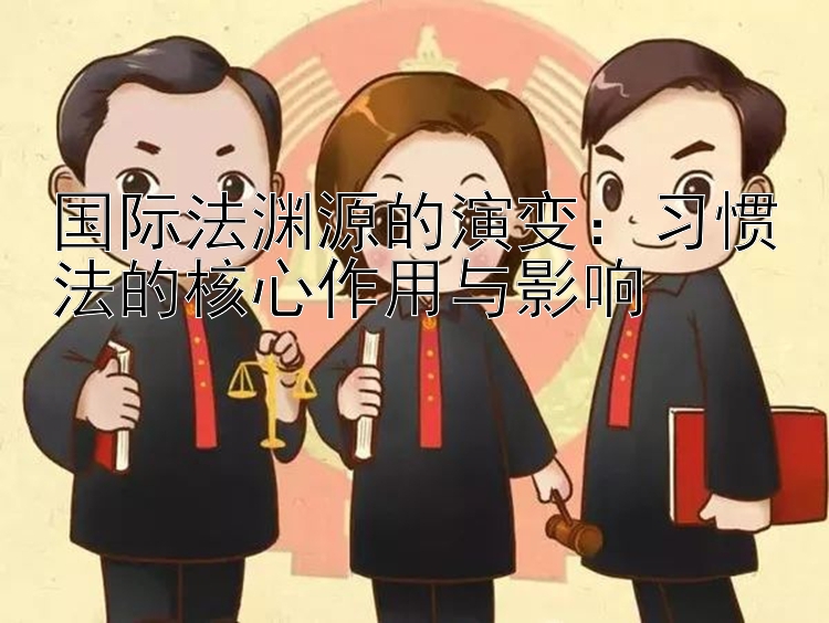 国际法渊源的演变：习惯法的核心作用与影响