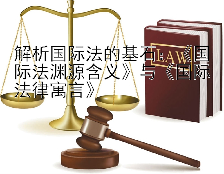 解析国际法的基石：《国际法渊源含义》与《国际法律寓言》