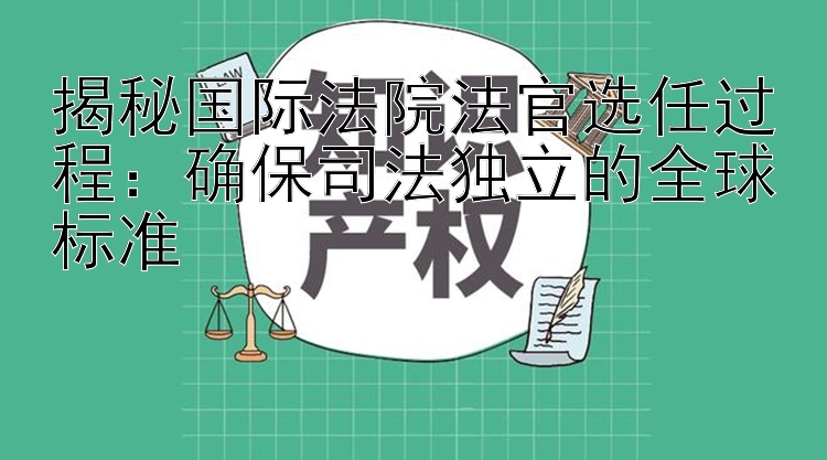 揭秘国际法院法官选任过程：确保司法独立的全球标准