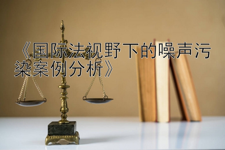 《国际法视野下的噪声污染案例分析》