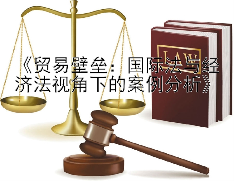 《贸易壁垒：国际法与经济法视角下的案例分析》