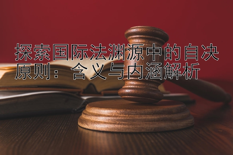 探索国际法渊源中的自决原则：含义与内涵解析