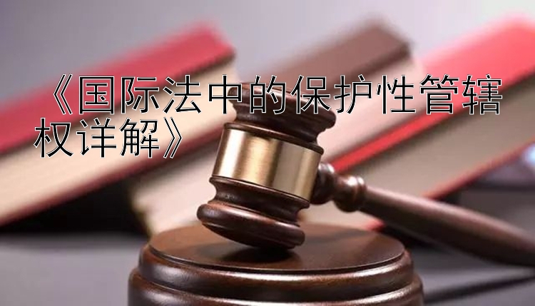 《国际法中的保护性管辖权详解》