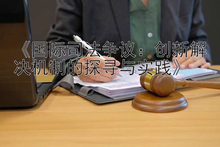 《国际司法争议：创新解决机制的探寻与实践》