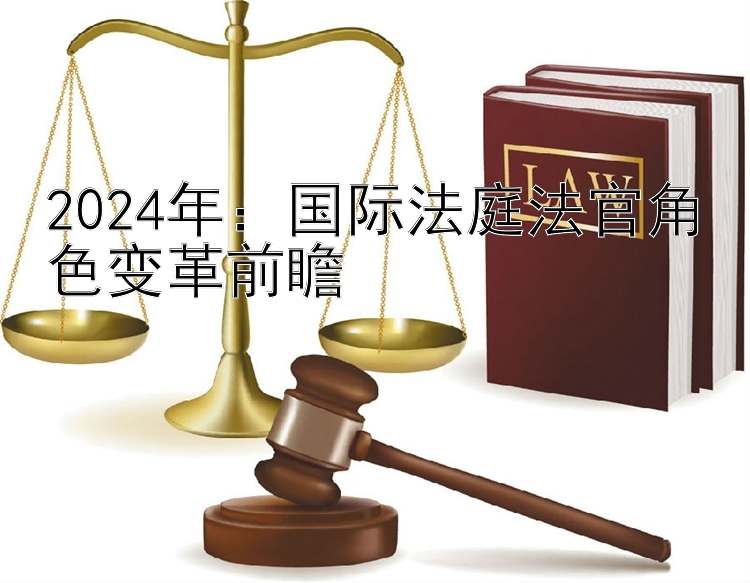 2024年：国际法庭法官角色变革前瞻