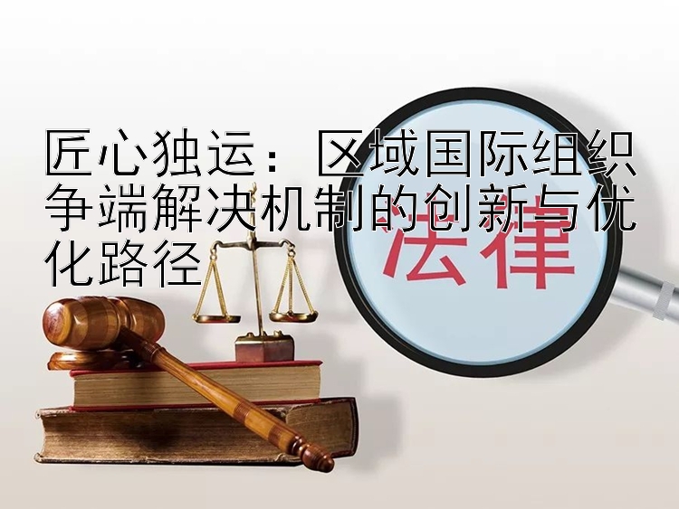 匠心独运：区域国际组织争端解决机制的创新与优化路径