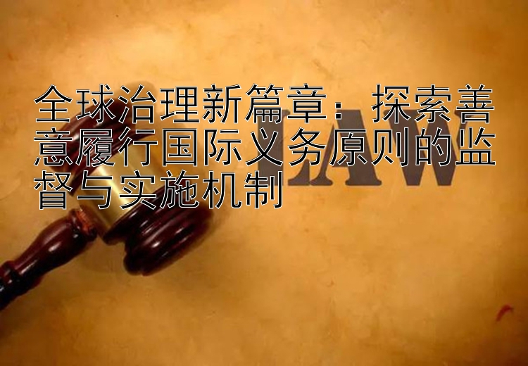 全球治理新篇章：探索善意履行国际义务原则的监督与实施机制