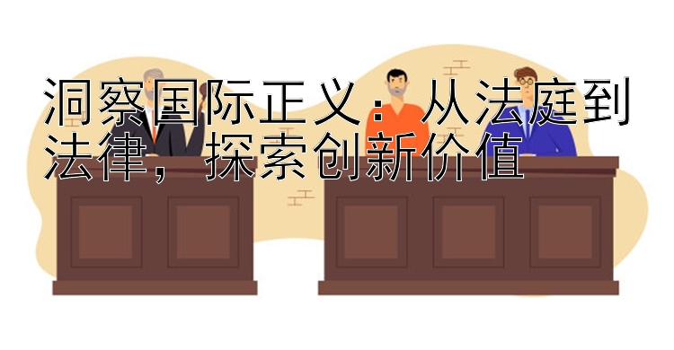 洞察国际正义：从法庭到法律，探索创新价值