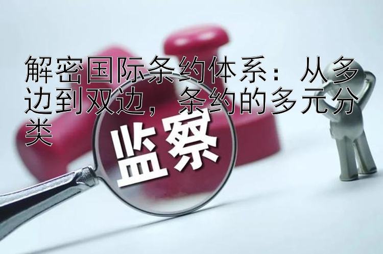 解密国际条约体系：从多边到双边，条约的多元分类