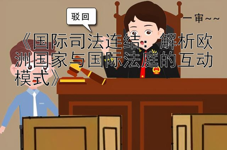 《国际司法连结：解析欧洲国家与国际法庭的互动模式》