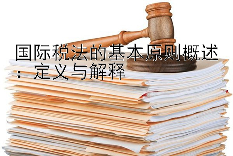 国际税法的基本原则概述：定义与解释