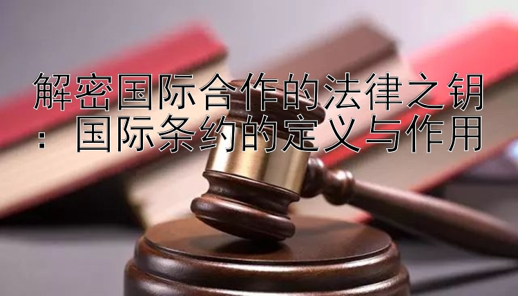 解密国际合作的法律之钥：国际条约的定义与作用