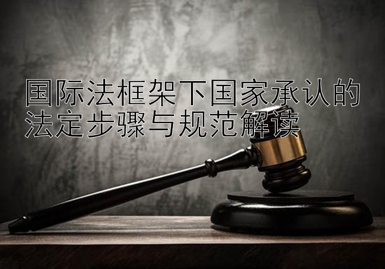 国际法框架下国家承认的法定步骤与规范解读