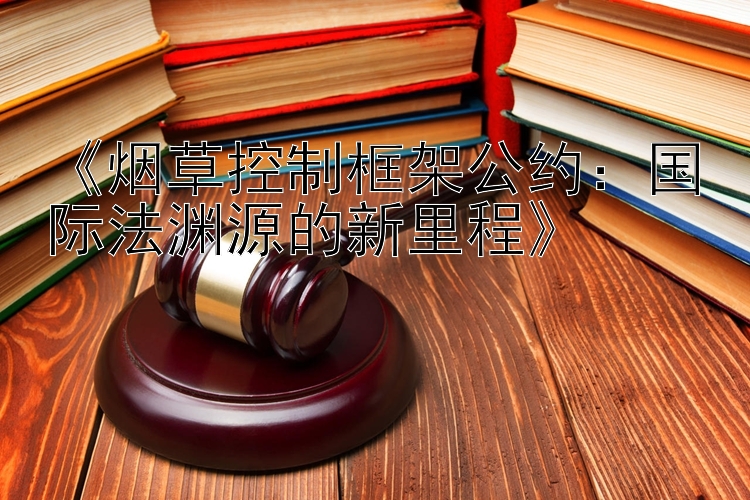 《烟草控制框架公约：国际法渊源的新里程》