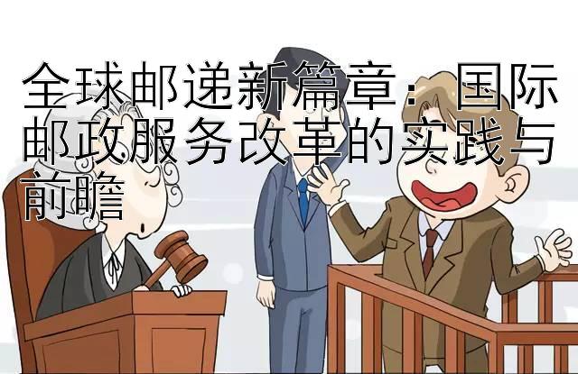 全球邮递新篇章：国际邮政服务改革的实践与前瞻