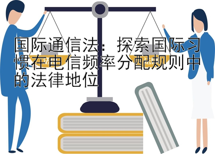 国际通信法：探索国际习惯在电信频率分配规则中的法律地位