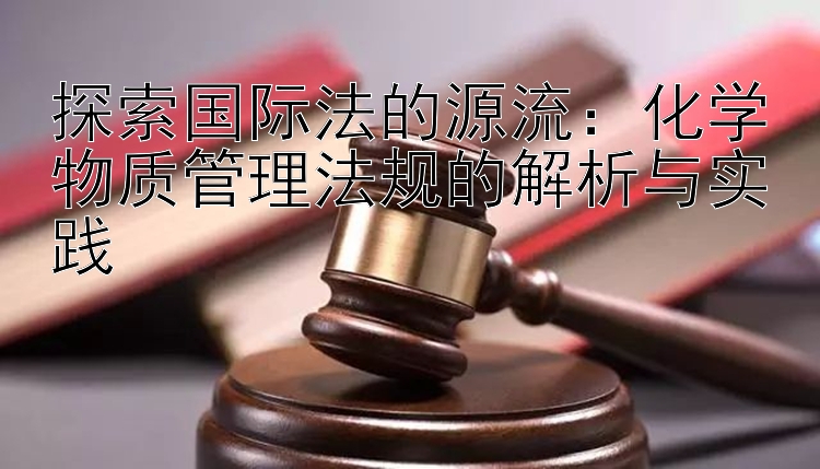 探索国际法的源流：化学物质管理法规的解析与实践