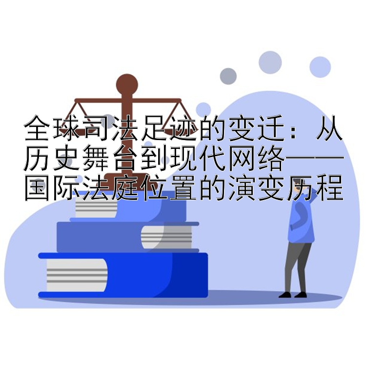 全球司法足迹的变迁：从历史舞台到现代网络——国际法庭位置的演变历程