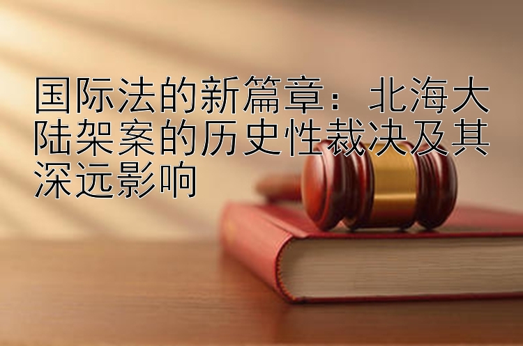 国际法的新篇章：北海大陆架案的历史性裁决及其深远影响