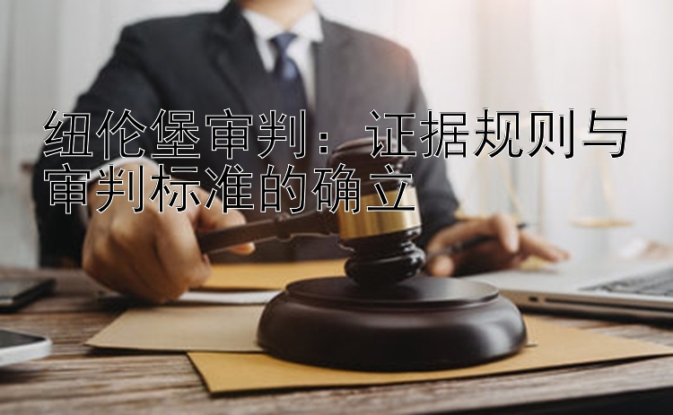 纽伦堡审判：证据规则与审判标准的确立