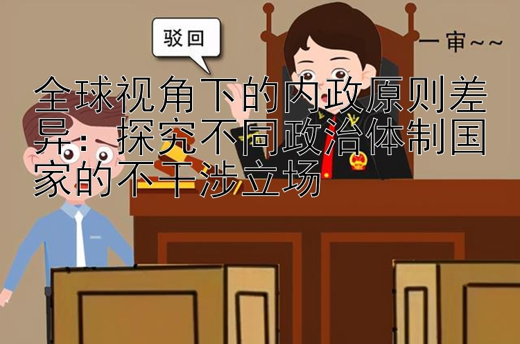 全球视角下的内政原则差异：探究不同政治体制国家的不干涉立场