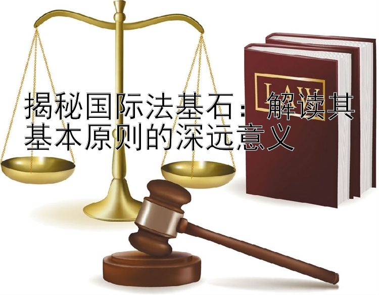 揭秘国际法基石：解读其基本原则的深远意义