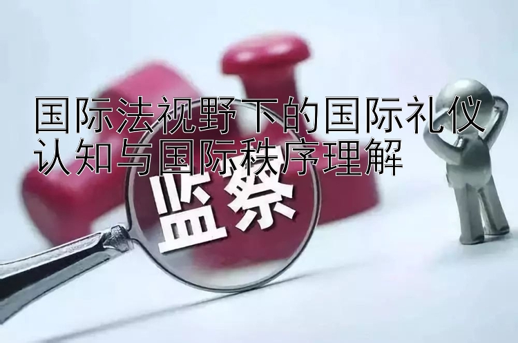 国际法视野下的国际礼仪认知与国际秩序理解