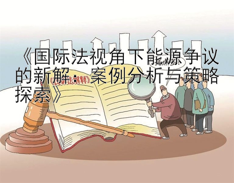 《国际法视角下能源争议的新解：案例分析与策略探索》