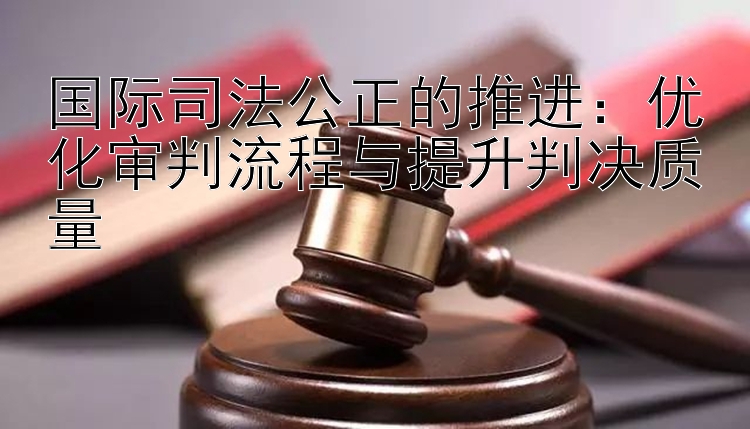 国际司法公正的推进：优化审判流程与提升判决质量