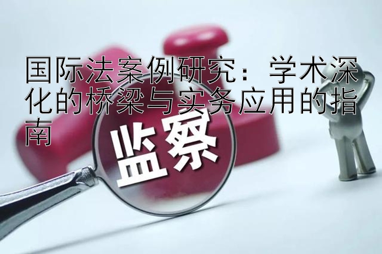 国际法案例研究：学术深化的桥梁与实务应用的指南