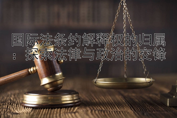 国际法条约解释权的归属：探索法律与政治的交锋